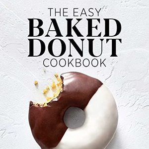 The Easy Baked Donut Cookbook: 60 Sweet And Savory Recipes